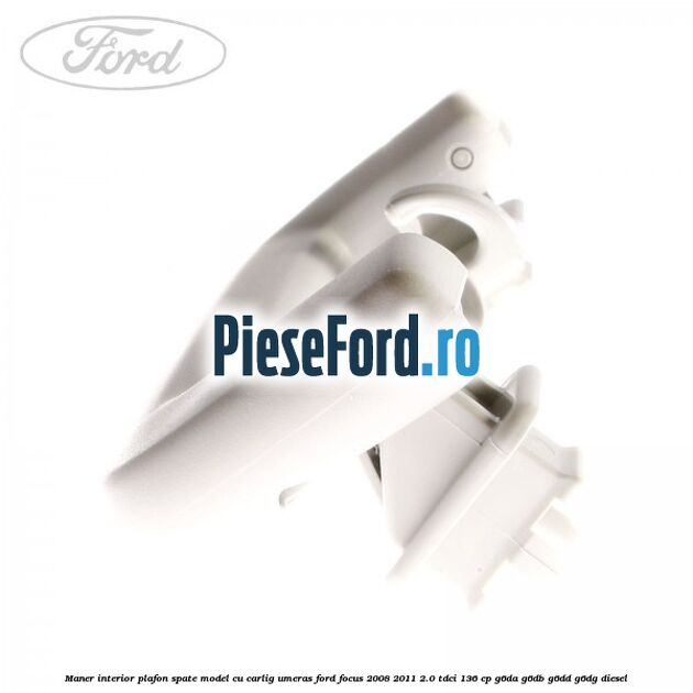 Maner interior plafon spate model cu carlig umeras Ford Focus 2008-2011 2.0 TDCi 136 cp G6DA, G6DB, G6DD, G6DG diesel