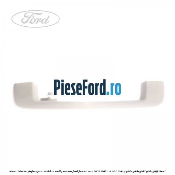 Maner interior plafon spate model cu carlig umeras Ford Focus C-Max 2003-2007 1.6 TDCi 109 cp G8DA, G8DB, G8DD, G8DE, G8DF diesel