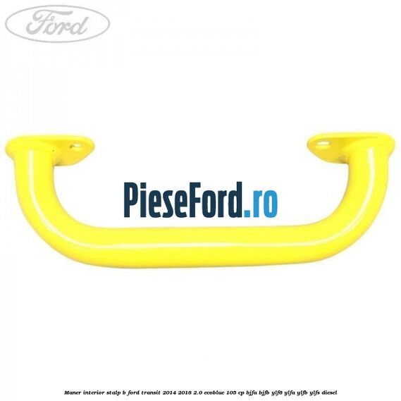 Maner interior stalp B Ford Transit 2014-2018 2.0 EcoBlue 105 cp BJFA, BJFB, YLF6, YLFA, YLFB, YLFS diesel