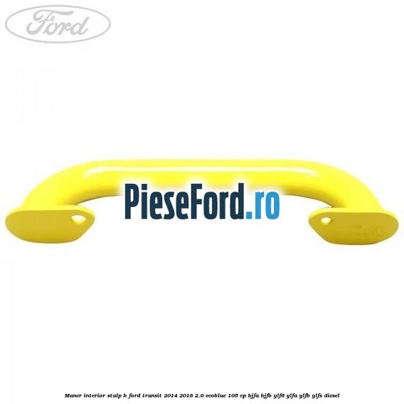 Maner interior stalp B Ford Transit 2014-2018 2.0 EcoBlue 105 cp BJFA, BJFB, YLF6, YLFA, YLFB, YLFS diesel