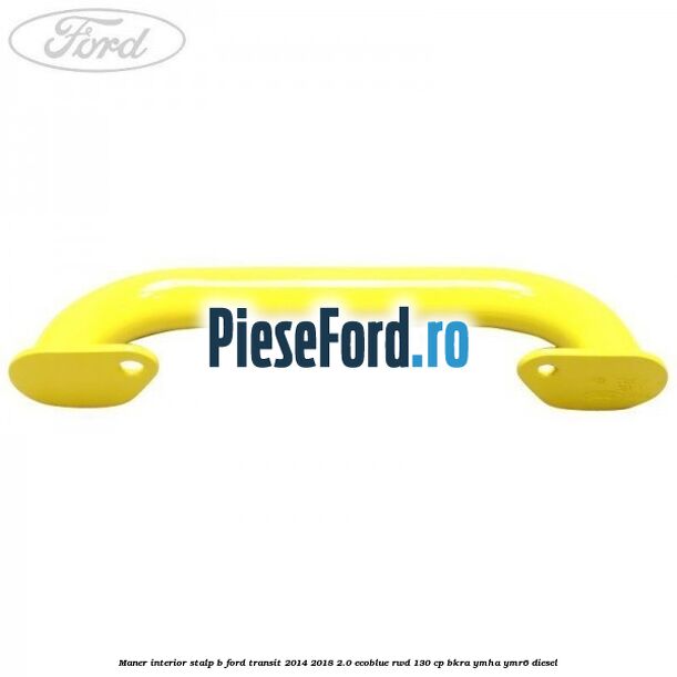 Maner interior stalp B Ford Transit 2014-2018 2.0 EcoBlue RWD 130 cp Maner interior stalp B Ford Transit 2014-2018 2.0 EcoBlue RWD 130 cp BKRA, YMHA, YMR6 diesel