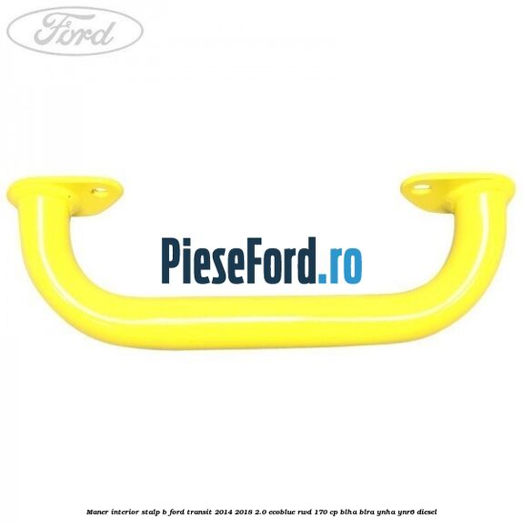 Maner interior stalp B Ford Transit 2014-2018 2.0 EcoBlue RWD 170 cp BLHA, BLRA, YNHA, YNR6 diesel