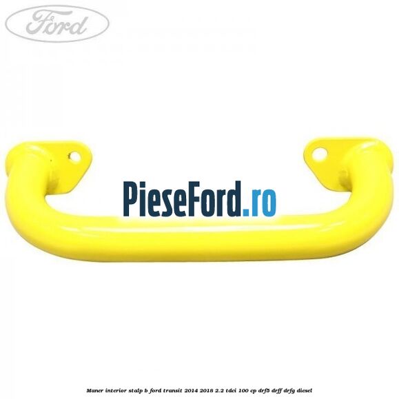 Maner interior stalp B Ford Transit 2014-2018 2.2 TDCi 100 cp DRF5, DRFF, DRFG diesel