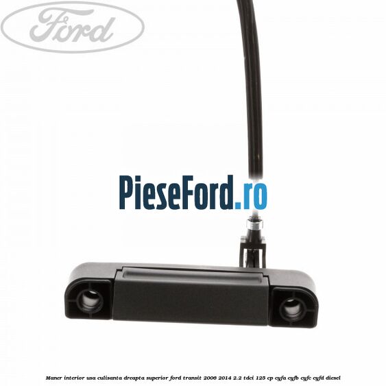 Maner interior usa culisanta dreapta superior Ford Transit 2006-2014 2.2 TDCi 125 cp Maner interior usa culisanta dreapta superior Ford Transit 2006-2014 2.2 TDCi 125 cp CYFA, CYFB, CYFC, CYFD diesel