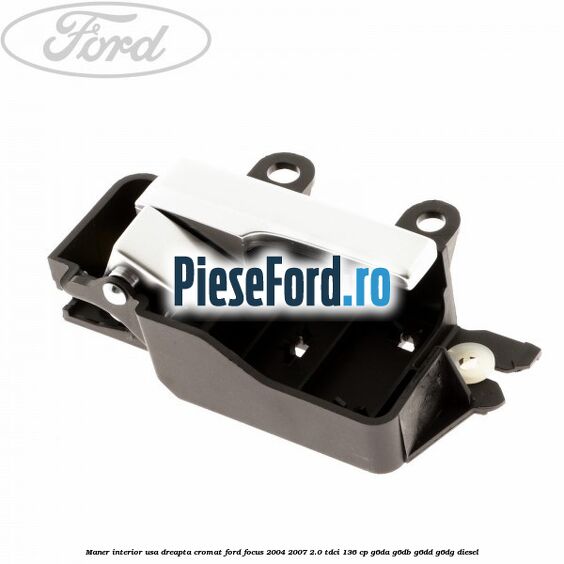 Maner interior usa dreapta cromat Ford Focus 2004-2007 2.0 TDCi 136 cp Maner interior usa dreapta cromat Ford Focus 2004-2007 2.0 TDCi 136 cp G6DA, G6DB, G6DD, G6DG diesel