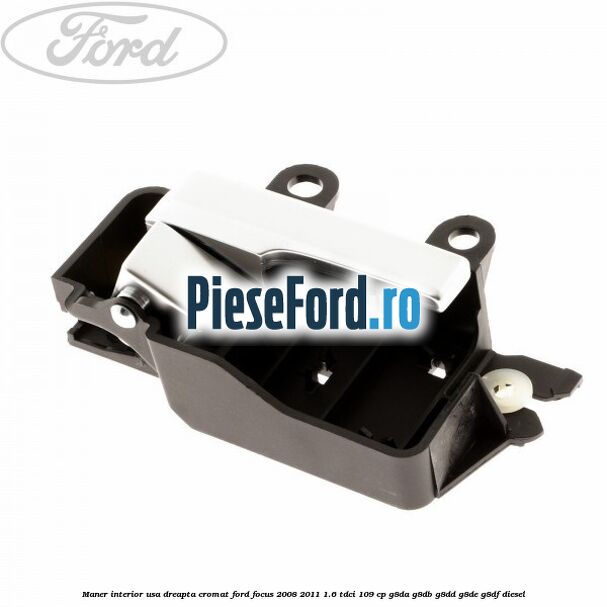 Maner interior usa dreapta cromat Ford Focus 2008-2011 1.6 TDCi 109 cp G8DA, G8DB, G8DD, G8DE, G8DF diesel