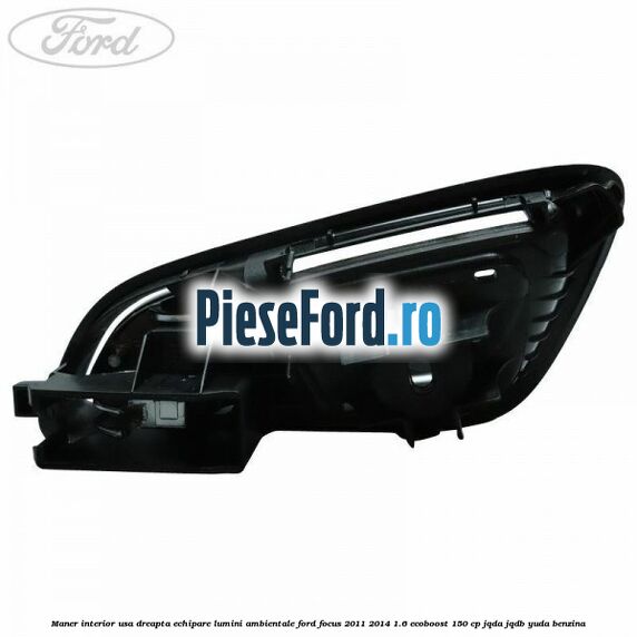 Maner interior usa dreapta echipare lumini ambientale Ford Focus 2011-2014 1.6 EcoBoost 150 cp Maner interior usa dreapta echipare lumini ambientale Ford Focus 2011-2014 1.6 EcoBoost 150 cp JQDA, JQDB, YUDA benzina