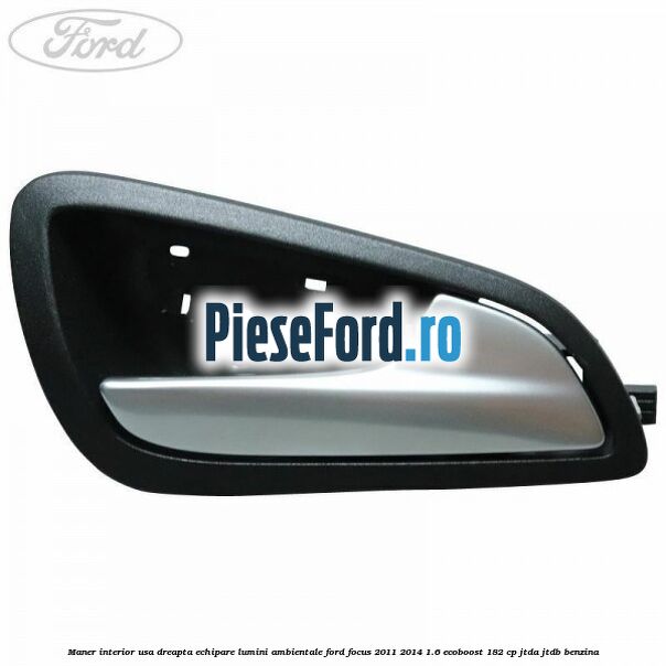 Maner interior usa dreapta echipare lumini ambientale Ford Focus 2011-2014 1.6 EcoBoost 182 cp JTDA, JTDB benzina