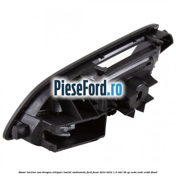 Maner interior usa dreapta echipare lumini ambientale Ford Focus 2014-2018 1.5 TDCi 95 cp XXDA, XXDC, XXDD diesel