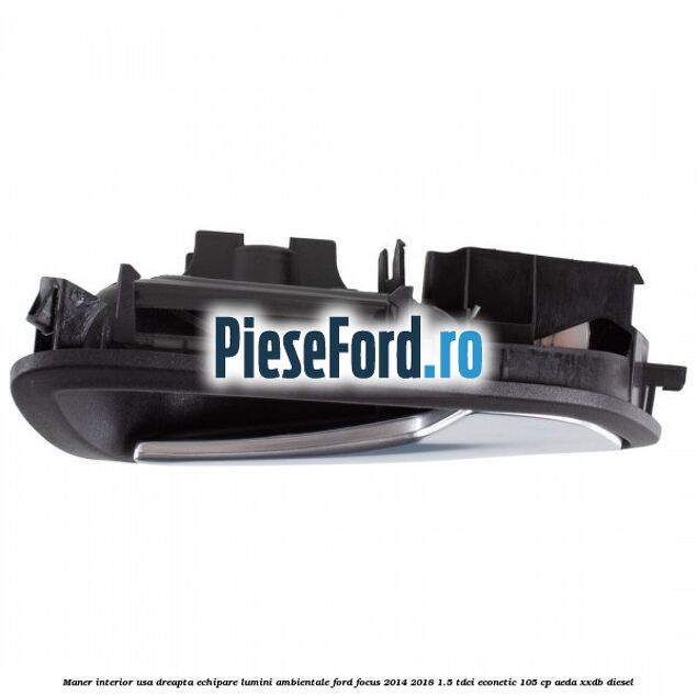Maner interior usa dreapta echipare lumini ambientale Ford Focus 2014-2018 1.5 TDCi ECOnetic 105 cp AEDA, XXDB diesel