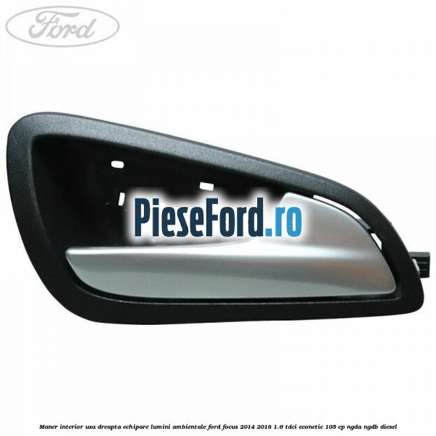 Maner interior usa dreapta echipare lumini ambientale Ford Focus 2014-2018 1.6 TDCi ECOnetic 105 cp NGDA, NGDB diesel