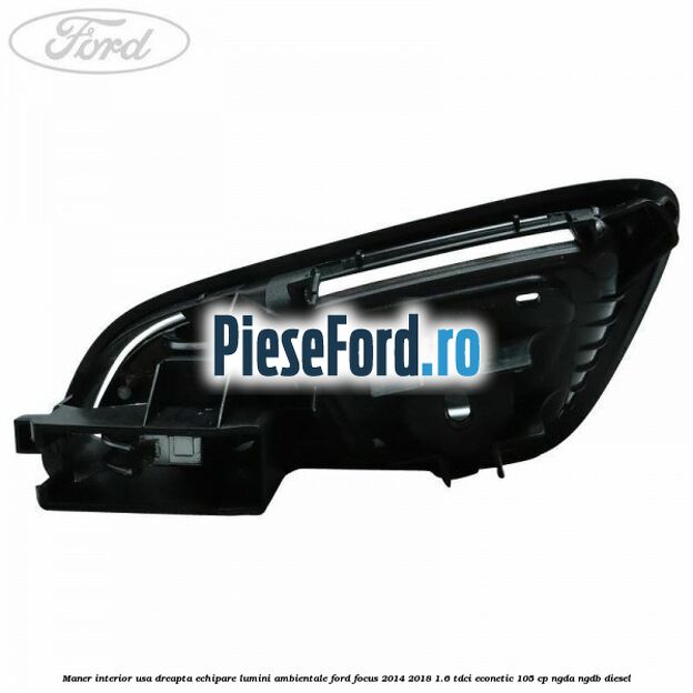 Maner interior usa dreapta echipare lumini ambientale Ford Focus 2014-2018 1.6 TDCi ECOnetic 105 cp NGDA, NGDB diesel