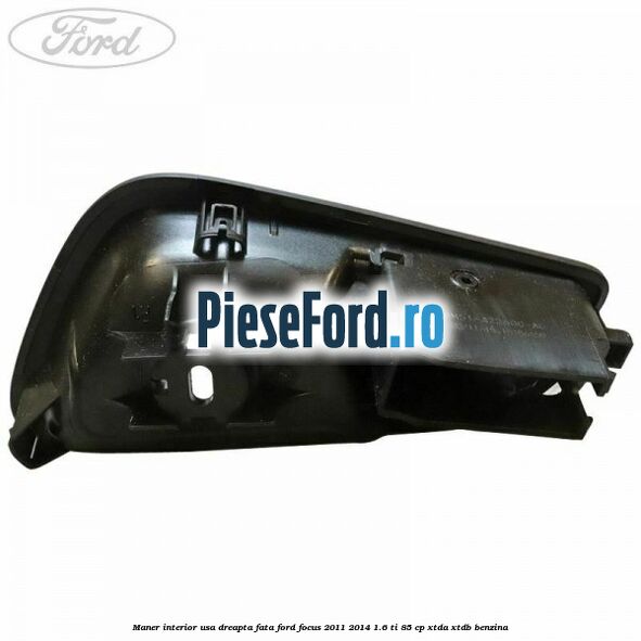 Maner interior usa dreapta fata Ford Focus 2011-2014 1.6 Ti 85 cp Maner interior usa dreapta fata Ford Focus 2011-2014 1.6 Ti 85 cp XTDA, XTDB benzina