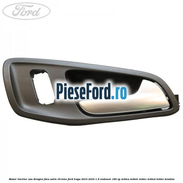 Maner interior usa dreapta fata satin chrome Ford Kuga 2013-2016 1.5 EcoBoost 150 cp Maner interior usa dreapta fata satin chrome Ford Kuga 2013-2016 1.5 EcoBoost 150 cp M8MA, M8MB, M8MC, M8MD, M8ME benzina