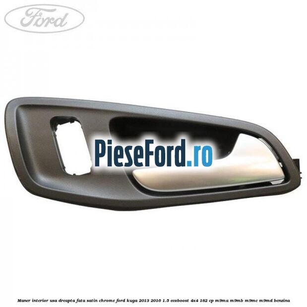 Maner interior usa dreapta fata satin chrome Ford Kuga 2013-2016 1.5 EcoBoost 4x4 182 cp M9MA, M9MB, M9MC, M9MD benzina