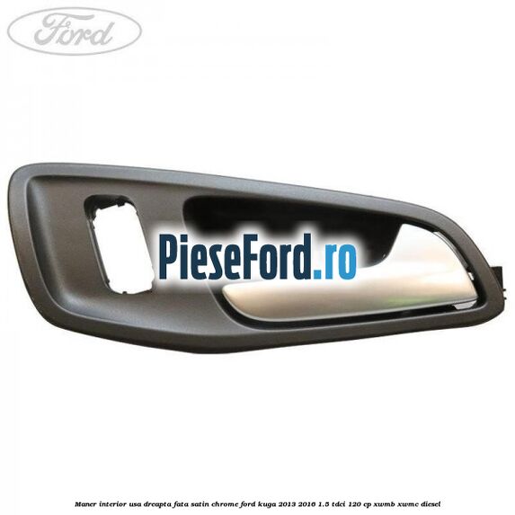 Maner interior usa dreapta fata satin chrome Ford Kuga 2013-2016 1.5 TDCi 120 cp XWMB, XWMC diesel