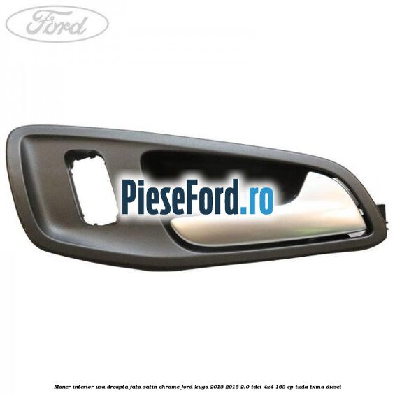Maner interior usa dreapta fata satin chrome Ford Kuga 2013-2016 2.0 TDCi 4x4 163 cp TXDA, TXMA diesel