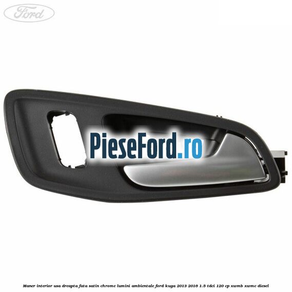 Maner interior usa dreapta fata satin chrome lumini ambientale Ford Kuga 2013-2016 1.5 TDCi 120 cp XWMB, XWMC diesel