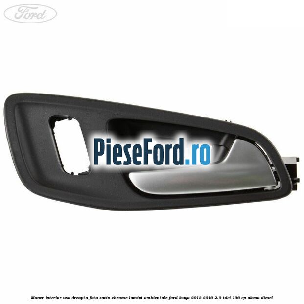 Maner interior usa dreapta fata satin chrome lumini ambientale Ford Kuga 2013-2016 2.0 TDCi 136 cp UKMA diesel