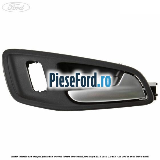 Maner interior usa dreapta fata satin chrome lumini ambientale Ford Kuga 2013-2016 2.0 TDCi 4x4 163 cp TXDA, TXMA diesel