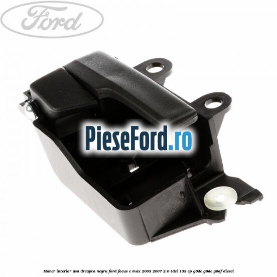 Maner interior usa dreapta negru Ford Focus C-Max 2003-2007 2.0 TDCi 133 cp Maner interior usa dreapta negru Ford Focus C-Max 2003-2007 2.0 TDCi 133 cp G6DC, G6DE, G6DF diesel