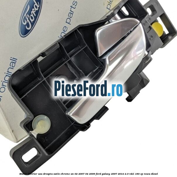 Maner interior usa dreapta satin chrome an 02/2007-04/2009 Ford Galaxy 2007-2014 2.0 TDCi 163 cp Maner interior usa dreapta satin chrome an 02/2007-04/2009 Ford Galaxy 2007-2014 2.0 TDCi 163 cp TXWA diesel