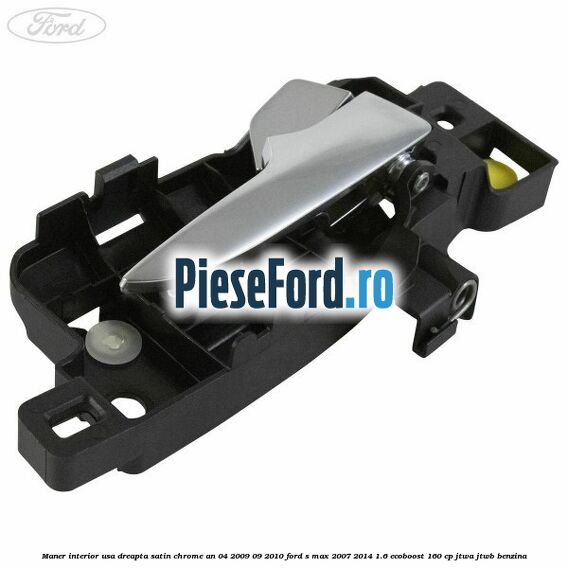 Maner interior usa dreapta satin chrome an 04/2009-09/2010 Ford S-Max 2007-2014 1.6 EcoBoost 160 cp JTWA, JTWB benzina