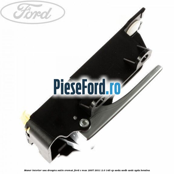 Maner interior usa dreapta satin cromat Ford C-Max 2007-2011 2.0 145 cp Maner interior usa dreapta satin cromat Ford C-Max 2007-2011 2.0 145 cp AODA, AODB, AODE, SYDA benzina
