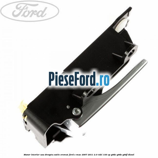 Maner interior usa dreapta satin cromat Ford C-Max 2007-2011 2.0 TDCi 133 cp Maner interior usa dreapta satin cromat Ford C-Max 2007-2011 2.0 TDCi 133 cp G6DC, G6DE, G6DF diesel