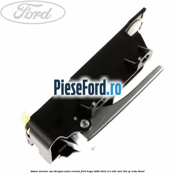Maner interior usa dreapta satin cromat Ford Kuga 2008-2012 2.0 TDCI 4x4 163 cp Maner interior usa dreapta satin cromat Ford Kuga 2008-2012 2.0 TDCI 4x4 163 cp TXDA diesel