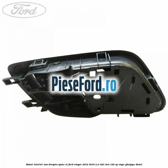 Maner interior usa dreapta spate XL Ford Ranger 2012-2015 2.2 TDCi 4x4 125 cp Maner interior usa dreapta spate XL Ford Ranger 2012-2015 2.2 TDCi 4x4 125 cp ENQW, GBVAJQW diesel