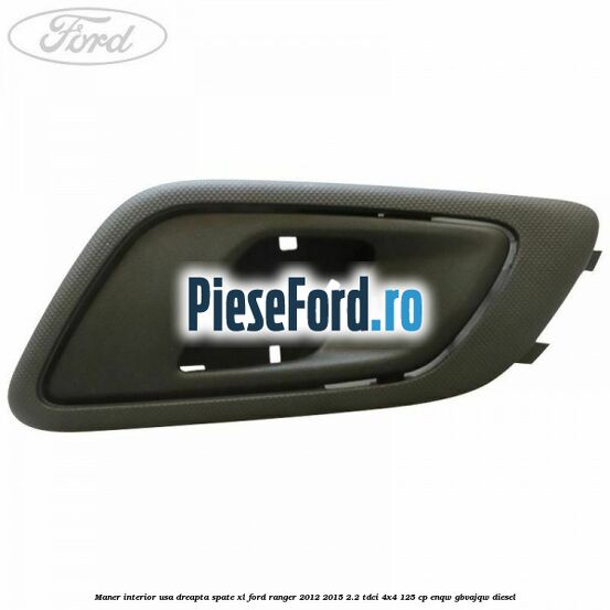Maner interior usa dreapta spate XL Ford Ranger 2012-2015 2.2 TDCi 4x4 125 cp Maner interior usa dreapta spate XL Ford Ranger 2012-2015 2.2 TDCi 4x4 125 cp ENQW, GBVAJQW diesel
