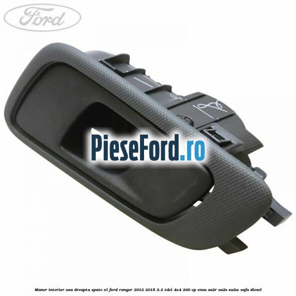 Maner interior usa dreapta spate XL Ford Ranger 2012-2015 3.2 TDCi 4x4 200 cp Maner interior usa dreapta spate XL Ford Ranger 2012-2015 3.2 TDCi 4x4 200 cp ENSA, SA2R, SA2S, SA2W, SAFA diesel
