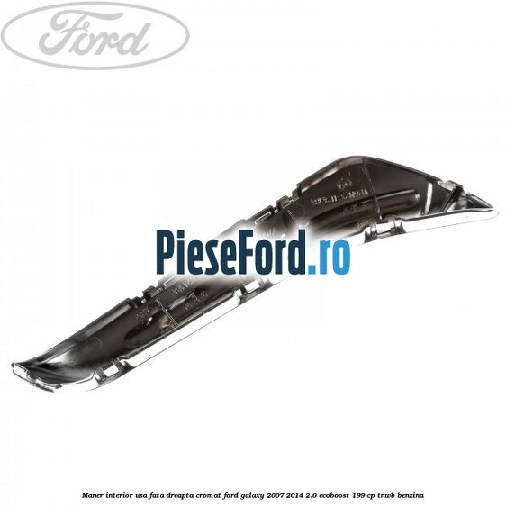 Maner interior usa fata dreapta cromat Ford Galaxy 2007-2014 2.0 EcoBoost 199 cp TNWB benzina