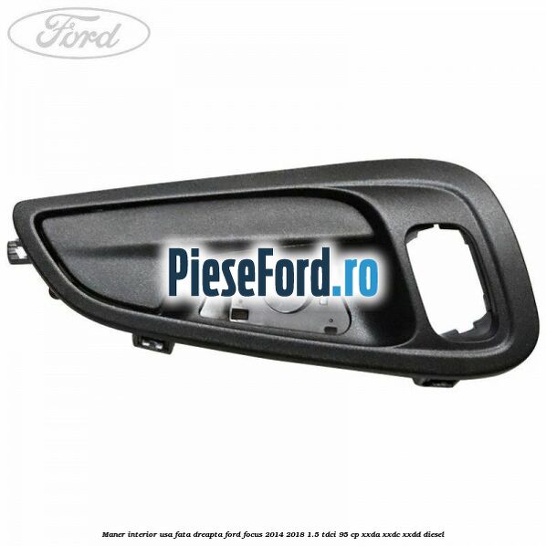Maner interior usa fata dreapta Ford Focus 2014-2018 1.5 TDCi 95 cp Maner interior usa fata dreapta Ford Focus 2014-2018 1.5 TDCi 95 cp XXDA, XXDC, XXDD diesel