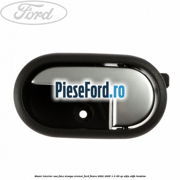 Maner interior usa fata stanga cromat Ford Fiesta 2002-2005 1.3 69 cp Maner interior usa fata stanga cromat Ford Fiesta 2002-2005 1.3 69 cp A9JA, A9JB benzina