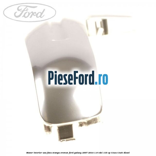 Maner interior usa fata stanga cromat Ford Galaxy 2007-2014 1.6 TDCi 115 cp T1WA, T1WB diesel
