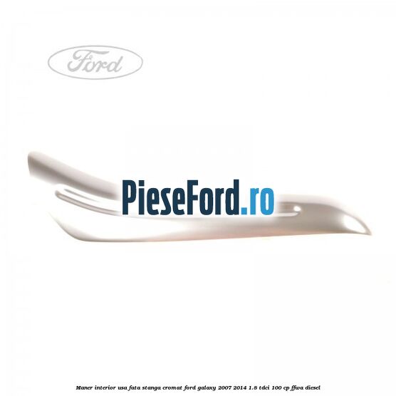 Maner interior usa fata stanga cromat Ford Galaxy 2007-2014 1.8 TDCi 100 cp FFWA diesel