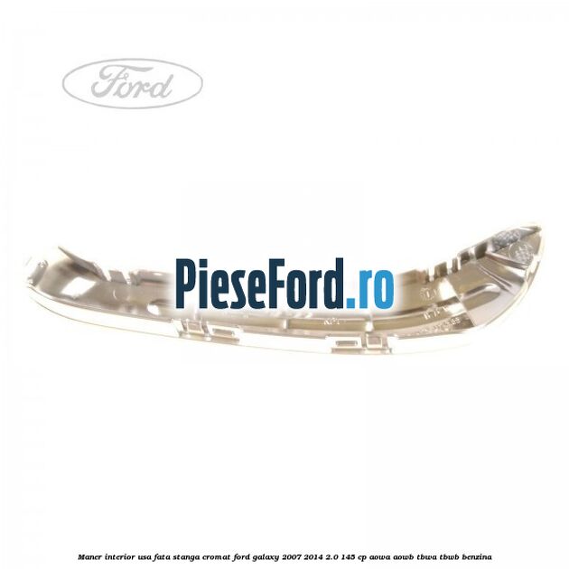 Maner interior usa fata stanga cromat Ford Galaxy 2007-2014 2.0 145 cp Maner interior usa fata stanga cromat Ford Galaxy 2007-2014 2.0 145 cp AOWA, AOWB, TBWA, TBWB benzina