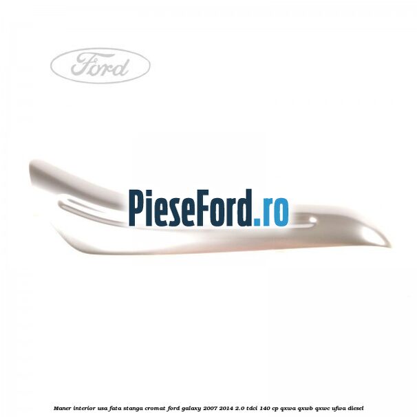 Maner interior usa fata stanga cromat Ford Galaxy 2007-2014 2.0 TDCi 140 cp QXWA, QXWB, QXWC, UFWA diesel
