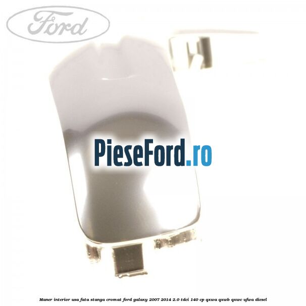 Maner interior usa fata stanga cromat Ford Galaxy 2007-2014 2.0 TDCi 140 cp QXWA, QXWB, QXWC, UFWA diesel