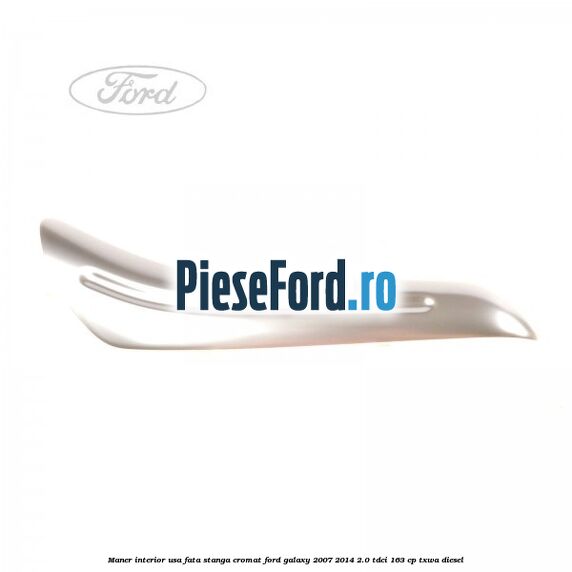 Maner interior usa fata stanga cromat Ford Galaxy 2007-2014 2.0 TDCi 163 cp TXWA diesel