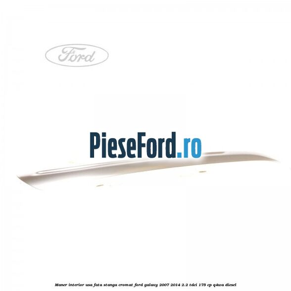 Maner interior usa fata stanga cromat Ford Galaxy 2007-2014 2.2 TDCi 175 cp Maner interior usa fata stanga cromat Ford Galaxy 2007-2014 2.2 TDCi 175 cp Q4WA diesel