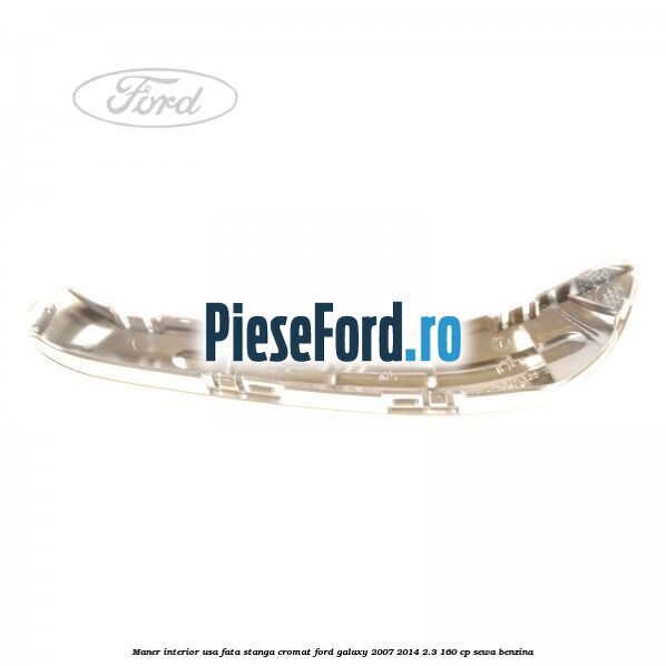 Maner interior usa fata stanga cromat Ford Galaxy 2007-2014 2.3 160 cp Maner interior usa fata stanga cromat Ford Galaxy 2007-2014 2.3 160 cp SEWA benzina