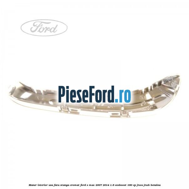 Maner interior usa fata stanga cromat Ford S-Max 2007-2014 1.6 EcoBoost 160 cp JTWA, JTWB benzina