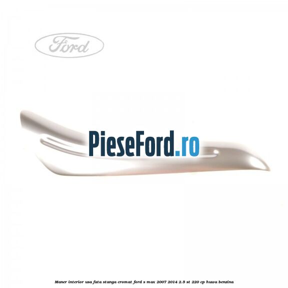 Maner interior usa fata stanga cromat Ford S-Max 2007-2014 2.5 ST 220 cp HUWA benzina