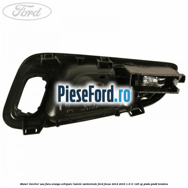 Maner interior usa fata stanga echipare lumini ambientale Ford Focus 2014-2018 1.6 Ti 125 cp Maner interior usa fata stanga echipare lumini ambientale Ford Focus 2014-2018 1.6 Ti 125 cp PNDA, PNDD benzina