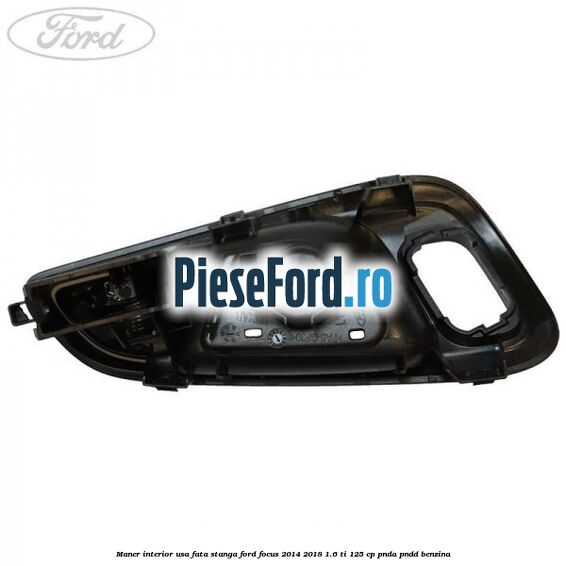 Maner interior usa fata stanga Ford Focus 2014-2018 1.6 Ti 125 cp Maner interior usa fata stanga Ford Focus 2014-2018 1.6 Ti 125 cp PNDA, PNDD benzina
