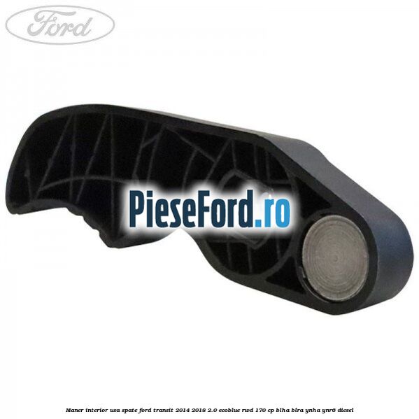 Maner interior usa spate Ford Transit 2014-2018 2.0 EcoBlue RWD 170 cp BLHA, BLRA, YNHA, YNR6 diesel