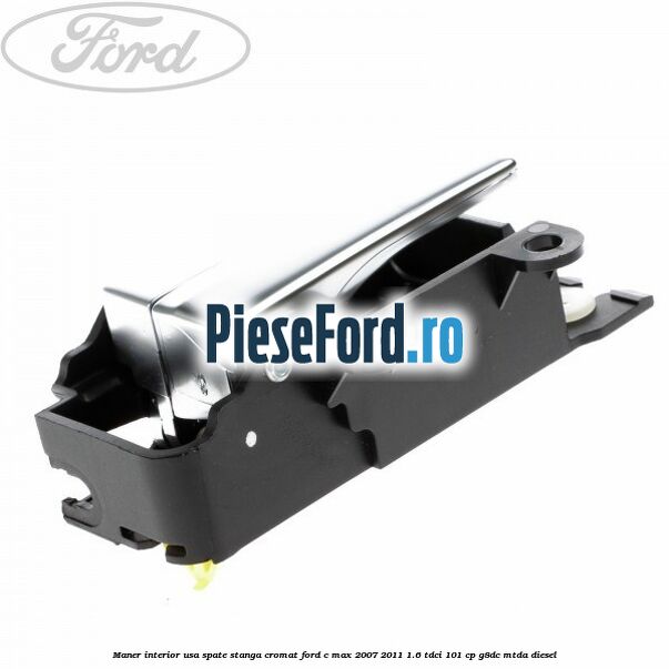 Maner interior usa spate stanga cromat Ford C-Max 2007-2011 1.6 TDCi 101 cp Maner interior usa spate stanga cromat Ford C-Max 2007-2011 1.6 TDCi 101 cp G8DC, MTDA diesel